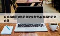 白癜风病因病机研究论文参考,白癜风的研究进展
