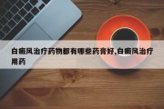 白癜风治疗药物都有哪些药膏好,白癜风治疗用药