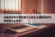 白癜风症状不典型是什么意思,白癜风症状不典型是什么意思