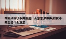 白癜风症状不典型是什么意思,白癜风症状不典型是什么意思