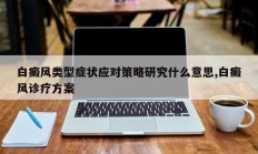 白癜风类型症状应对策略研究什么意思,白癜风诊疗方案