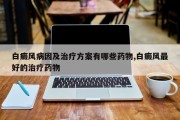白癜风病因及治疗方案有哪些药物,白癜风更好的治疗药物