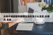 白癜风病因酪氨酸酶检测高是什么意思,白癜风 氨酸
