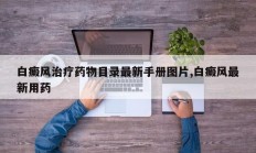 白癜风治疗药物目录最新手册图片,白癜风最新用药