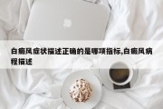 白癜风症状描述正确的是哪项指标,白癜风病程描述