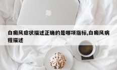 白癜风症状描述正确的是哪项指标,白癜风病程描述