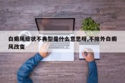 白癜风症状不典型是什么意思呀,不除外白癜风改变