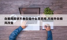 白癜风症状不典型是什么意思呀,不除外白癜风改变