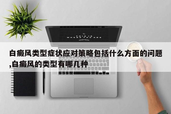 白癜风类型症状应对策略包括什么方面的问题,白癜风的类型有哪几种