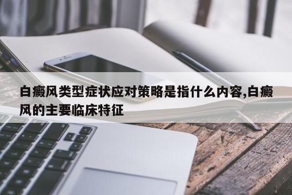 白癜风类型症状应对策略是指什么内容,白癜风的主要临床特征